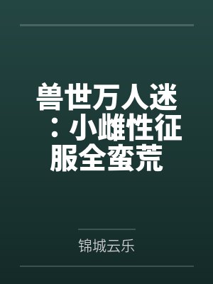 兽世万人迷:小雌性征服全蛮荒by锦城云乐封面