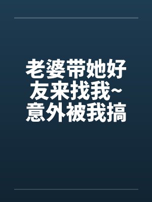 老婆带她好友来找我~意外被我搞上了封面