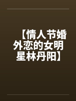 【情人节婚外恋的女明星林丹阳】【完】封面