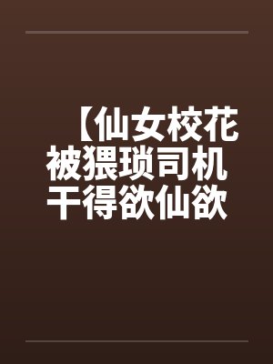 【仙女校花被猥琐司机干得欲仙欲死】【完】封面