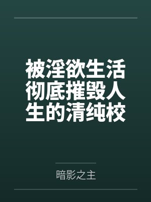 被淫欲生活彻底摧毁人生的清纯校花笔趣阁无弹窗