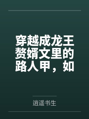 穿越成龙王赘婿文里的路人甲,如何在龙王眼皮底下,利用熟知的原著剧情一步步蚕食他的功劳、他的家庭,以及封面