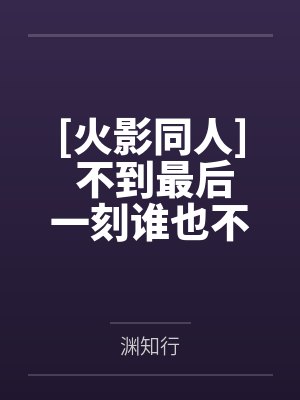 [火影同人] 不到最后一刻谁也不知道谁是女主by渊知行封面